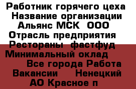 Работник горячего цеха › Название организации ­ Альянс-МСК, ООО › Отрасль предприятия ­ Рестораны, фастфуд › Минимальный оклад ­ 27 000 - Все города Работа » Вакансии   . Ненецкий АО,Красное п.